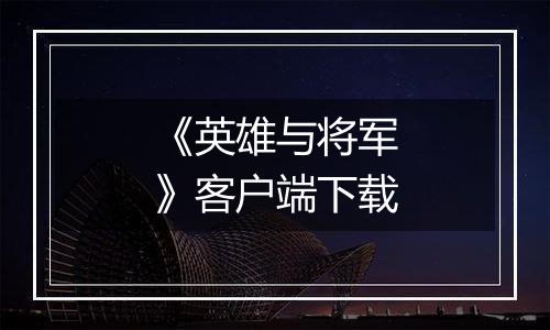 《英雄与将军》客户端下载