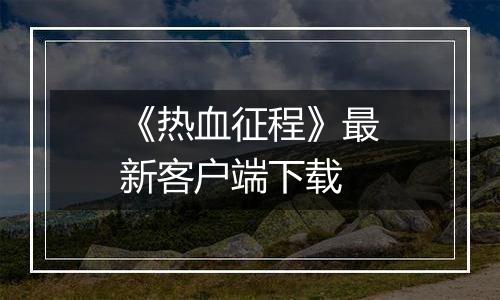 《热血征程》最新客户端下载