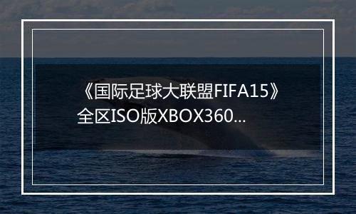 《国际足球大联盟FIFA15》全区ISO版XBOX360版
