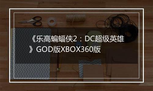《乐高蝙蝠侠2：DC超级英雄》GOD版XBOX360版
