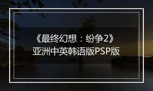 《最终幻想：纷争2》 亚洲中英韩语版PSP版