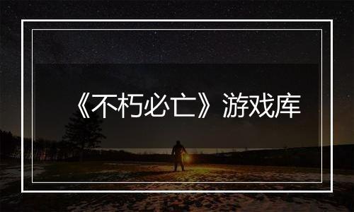 《不朽必亡》游戏库