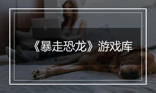 《暴走恐龙》游戏库