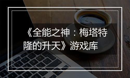 《全能之神：梅塔特隆的升天》游戏库