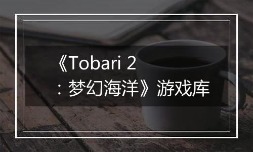 《Tobari 2：梦幻海洋》游戏库