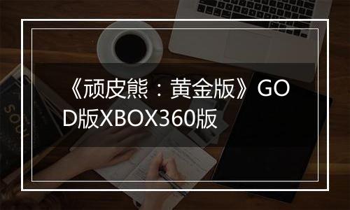 《顽皮熊：黄金版》GOD版XBOX360版