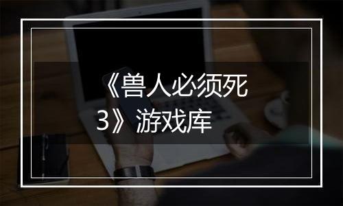 《兽人必须死3》游戏库