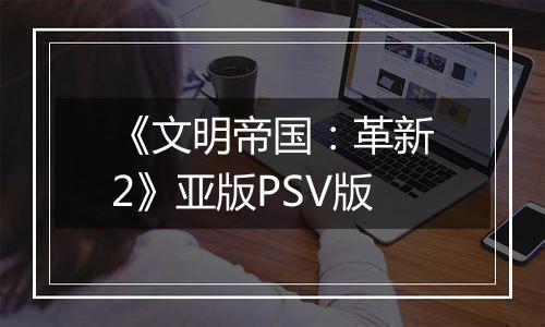 《文明帝国：革新2》亚版PSV版