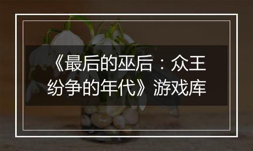 《最后的巫后：众王纷争的年代》游戏库