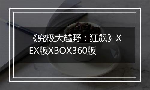 《究极大越野：狂飙》XEX版XBOX360版