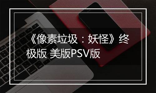 《像素垃圾：妖怪》终极版 美版PSV版