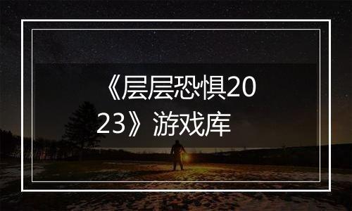 《层层恐惧2023》游戏库