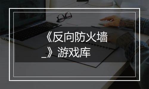 《反向防火墙_》游戏库