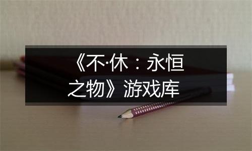 《不·休：永恒之物》游戏库
