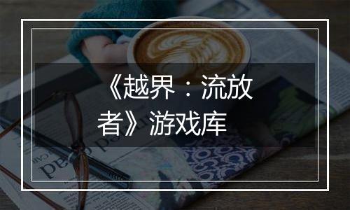《越界：流放者》游戏库