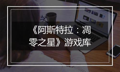 《阿斯特拉：凋零之星》游戏库