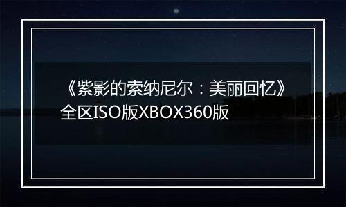 《紫影的索纳尼尔：美丽回忆》全区ISO版XBOX360版