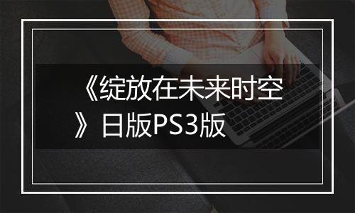 《绽放在未来时空》日版PS3版