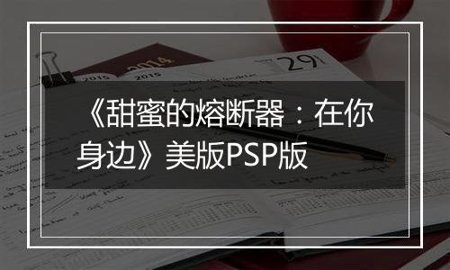 《甜蜜的熔断器：在你身边》美版PSP版