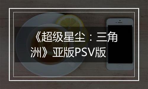 《超级星尘：三角洲》亚版PSV版