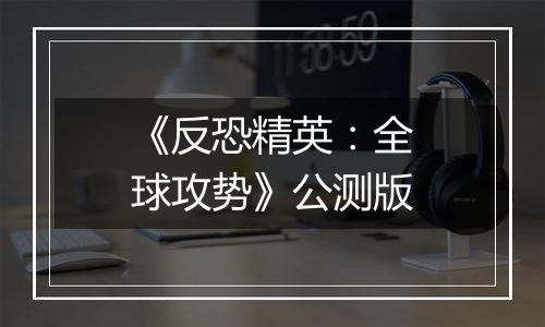 《反恐精英：全球攻势》公测版