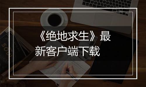 《绝地求生》最新客户端下载
