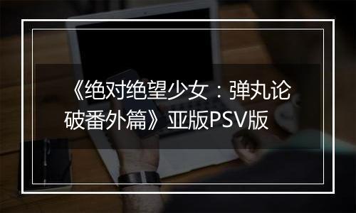 《绝对绝望少女：弹丸论破番外篇》亚版PSV版
