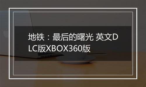 地铁：最后的曙光 英文DLC版XBOX360版