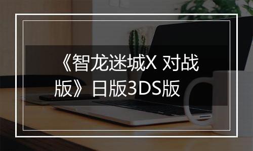 《智龙迷城X 对战版》日版3DS版