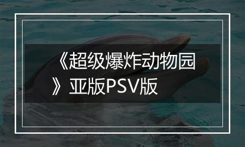 《超级爆炸动物园》亚版PSV版