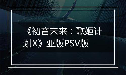 《初音未来：歌姬计划X》亚版PSV版