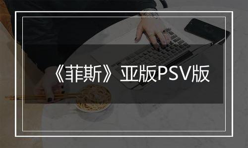 《菲斯》亚版PSV版