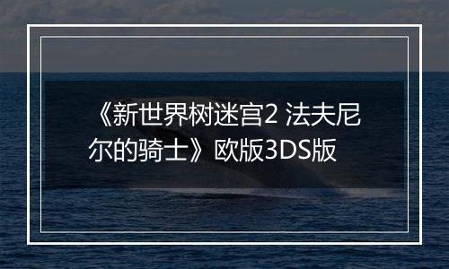 《新世界树迷宫2 法夫尼尔的骑士》欧版3DS版