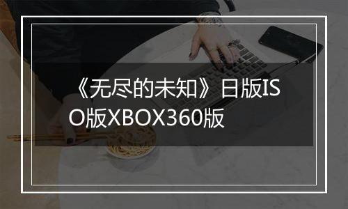 《无尽的未知》日版ISO版XBOX360版