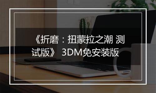 《折磨：扭蒙拉之潮 测试版》 3DM免安装版
