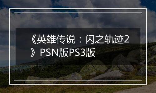 《英雄传说：闪之轨迹2 》PSN版PS3版