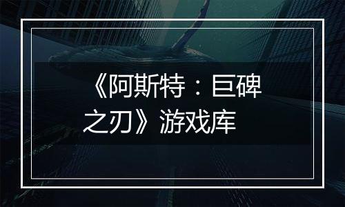 《阿斯特：巨碑之刃》游戏库