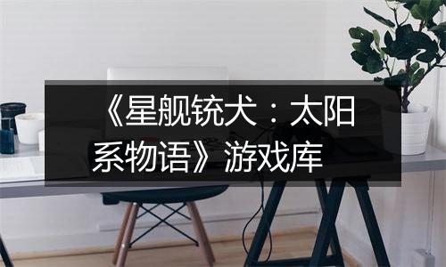 《星舰铳犬：太阳系物语》游戏库