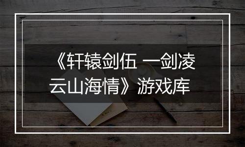 《轩辕剑伍 一剑凌云山海情》游戏库