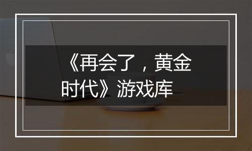 《再会了，黄金时代》游戏库
