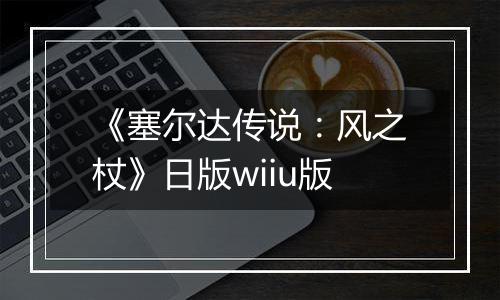 《塞尔达传说：风之杖》日版wiiu版