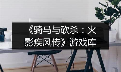 《骑马与砍杀:火影疾风传》游戏库
