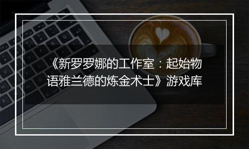 《新罗罗娜的工作室：起始物语雅兰德的炼金术士》游戏库