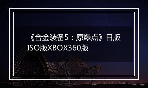 《合金装备5：原爆点》日版ISO版XBOX360版