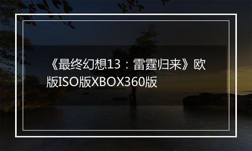 《最终幻想13：雷霆归来》欧版ISO版XBOX360版