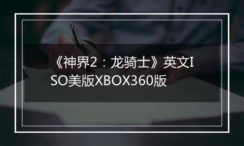 《神界2：龙骑士》英文ISO美版XBOX360版