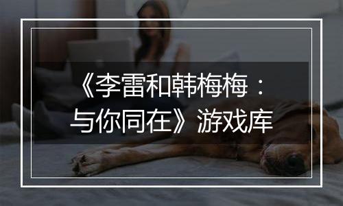 《李雷和韩梅梅：与你同在》游戏库