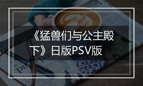 《猛兽们与公主殿下》日版PSV版