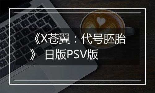 《X苍翼：代号胚胎》 日版PSV版