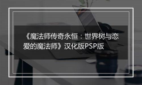 《魔法师传奇永恒：世界树与恋爱的魔法师》汉化版PSP版